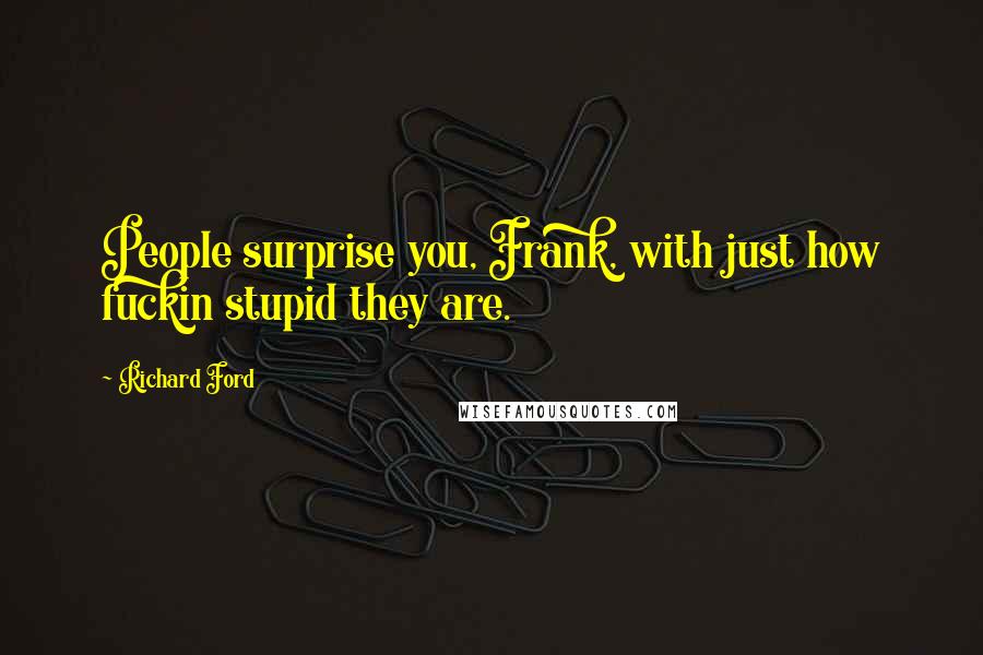 Richard Ford Quotes: People surprise you, Frank, with just how fuckin stupid they are.