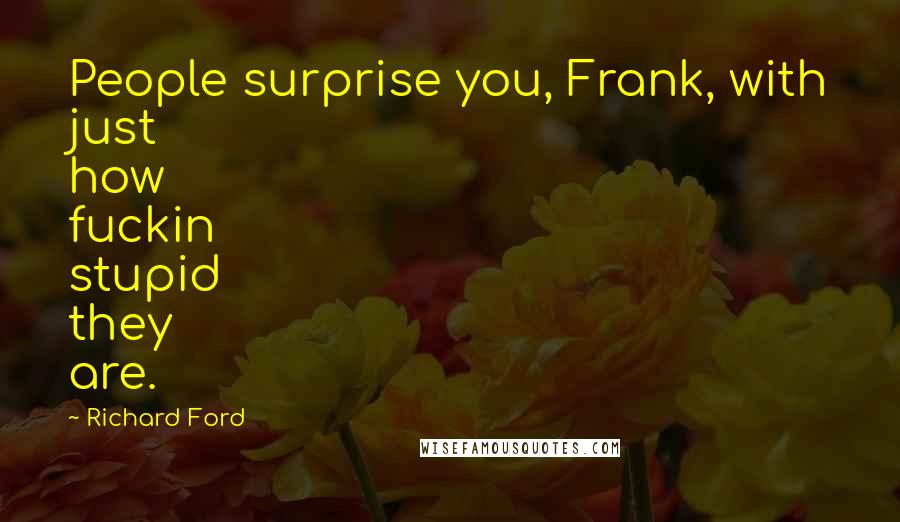 Richard Ford Quotes: People surprise you, Frank, with just how fuckin stupid they are.