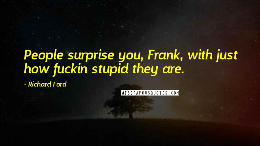Richard Ford Quotes: People surprise you, Frank, with just how fuckin stupid they are.