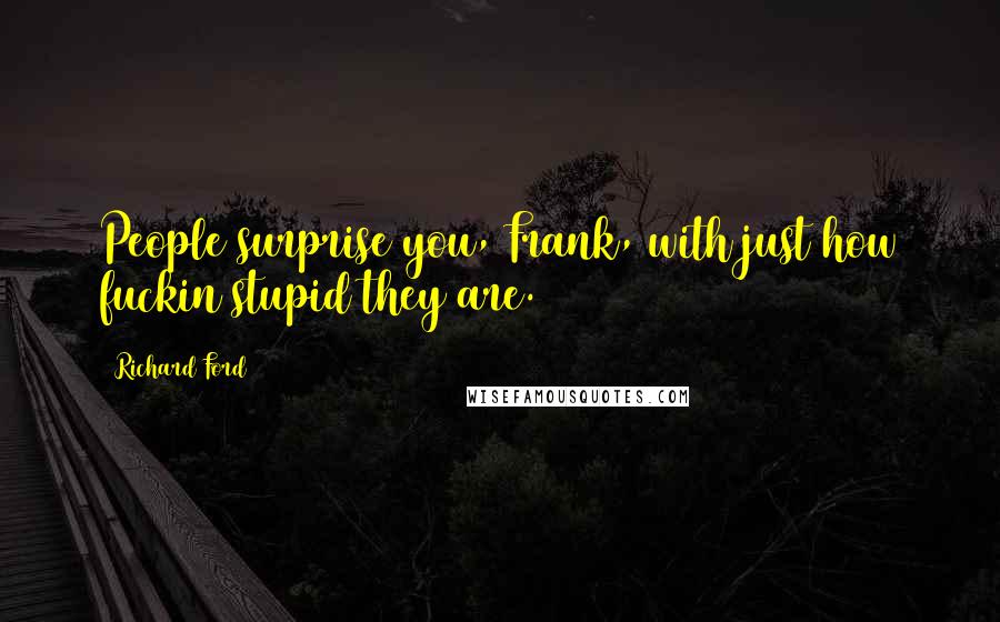 Richard Ford Quotes: People surprise you, Frank, with just how fuckin stupid they are.