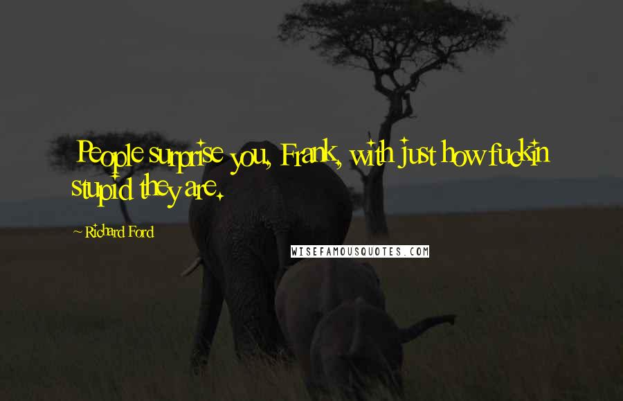 Richard Ford Quotes: People surprise you, Frank, with just how fuckin stupid they are.