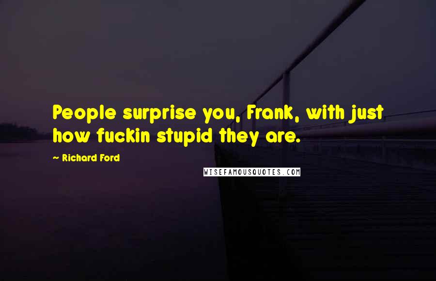 Richard Ford Quotes: People surprise you, Frank, with just how fuckin stupid they are.