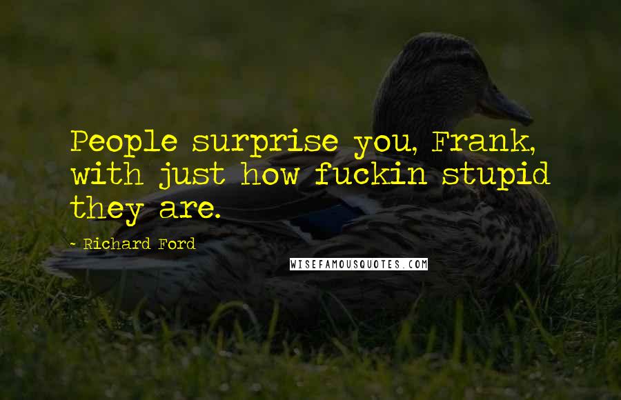 Richard Ford Quotes: People surprise you, Frank, with just how fuckin stupid they are.