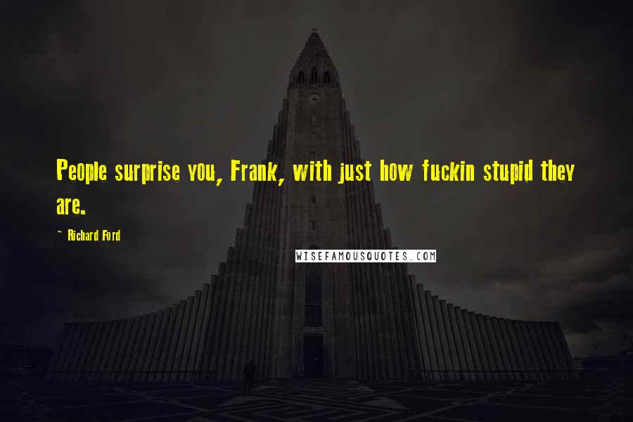 Richard Ford Quotes: People surprise you, Frank, with just how fuckin stupid they are.