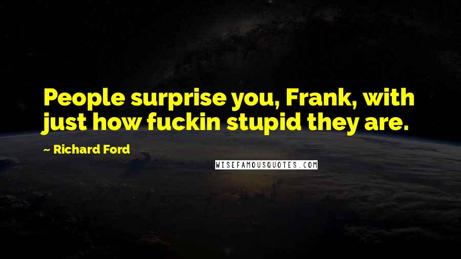 Richard Ford Quotes: People surprise you, Frank, with just how fuckin stupid they are.