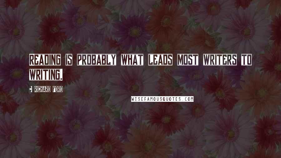 Richard Ford Quotes: Reading is probably what leads most writers to writing.