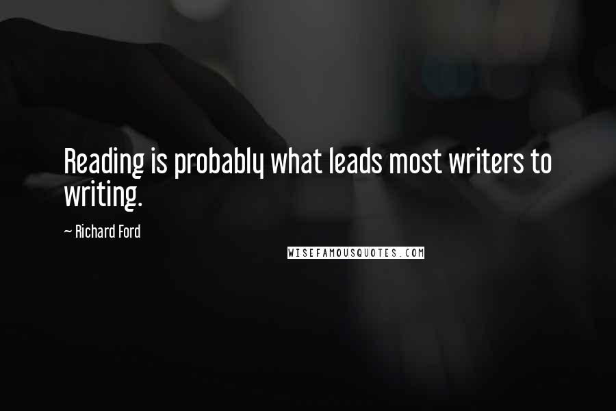 Richard Ford Quotes: Reading is probably what leads most writers to writing.