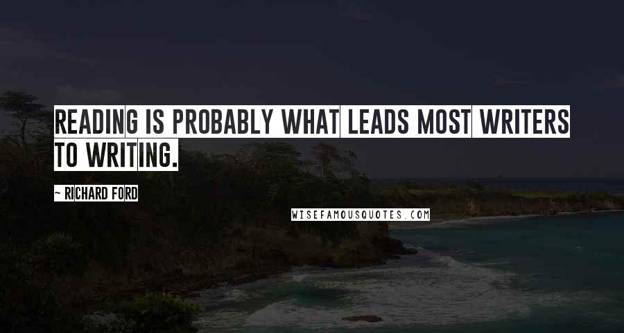 Richard Ford Quotes: Reading is probably what leads most writers to writing.