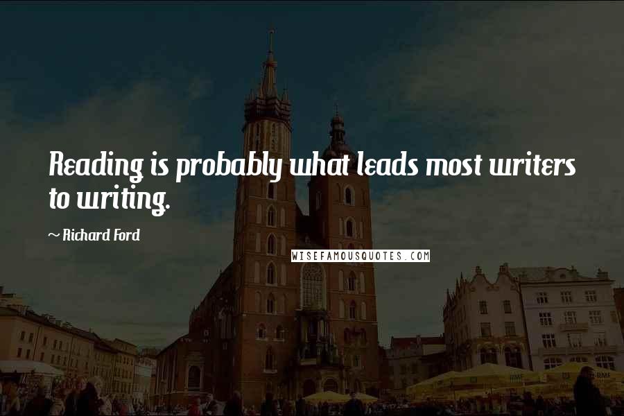 Richard Ford Quotes: Reading is probably what leads most writers to writing.