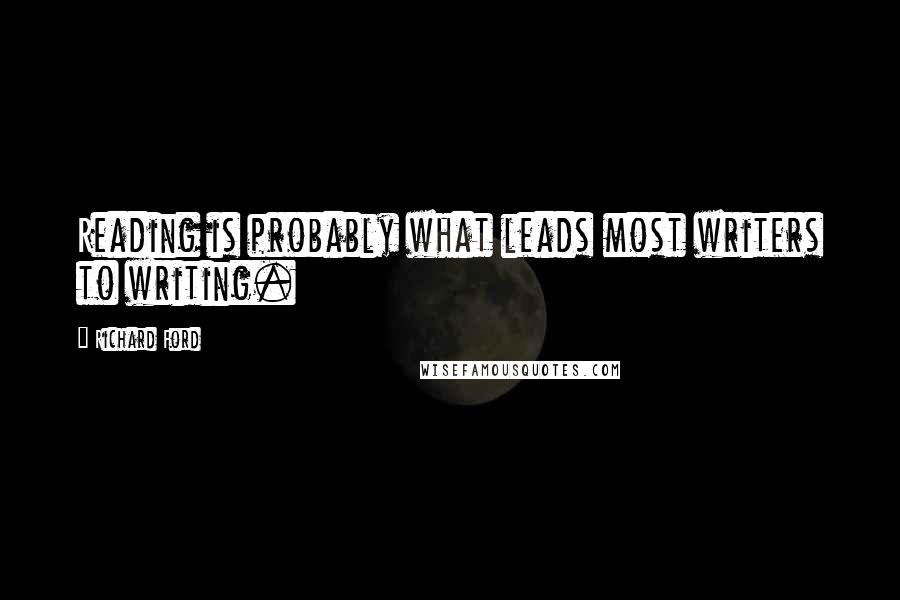 Richard Ford Quotes: Reading is probably what leads most writers to writing.