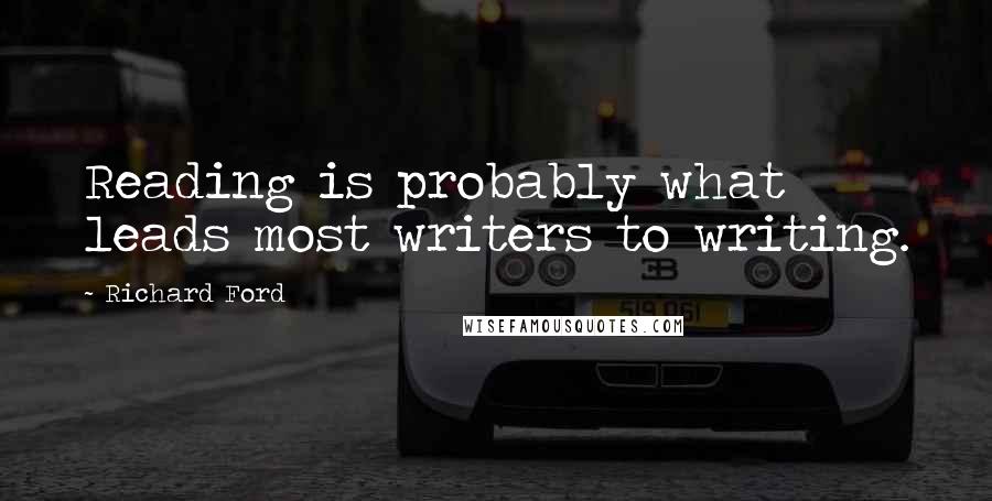 Richard Ford Quotes: Reading is probably what leads most writers to writing.