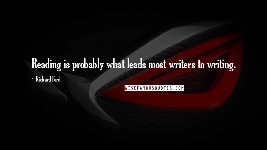 Richard Ford Quotes: Reading is probably what leads most writers to writing.