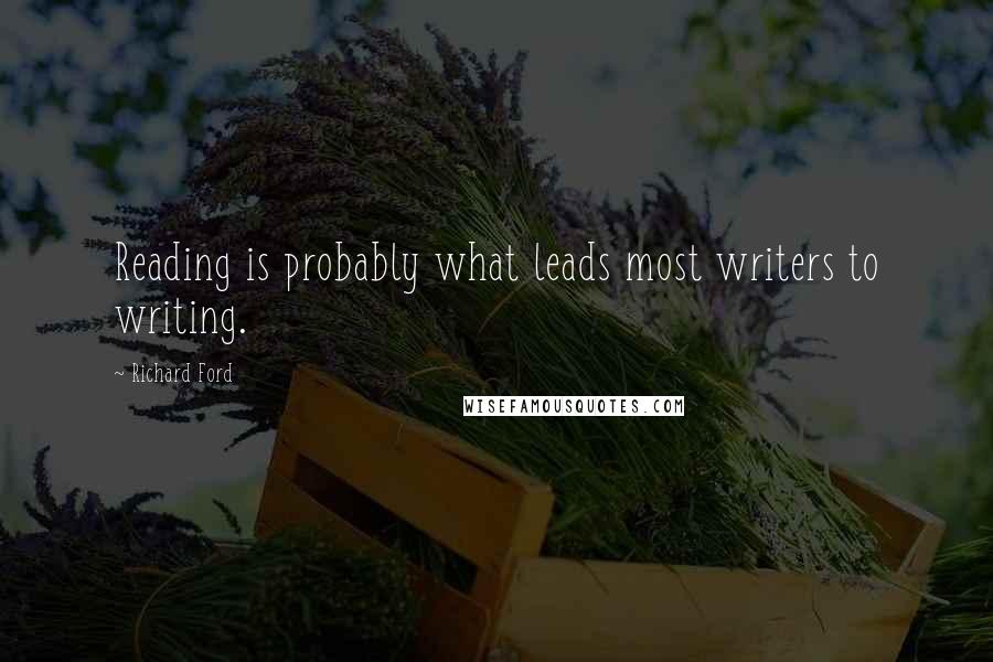 Richard Ford Quotes: Reading is probably what leads most writers to writing.