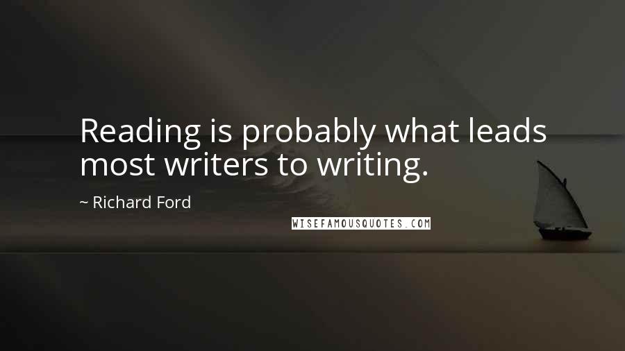 Richard Ford Quotes: Reading is probably what leads most writers to writing.