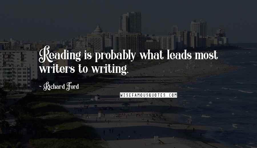 Richard Ford Quotes: Reading is probably what leads most writers to writing.