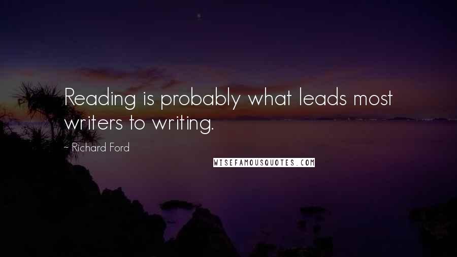 Richard Ford Quotes: Reading is probably what leads most writers to writing.