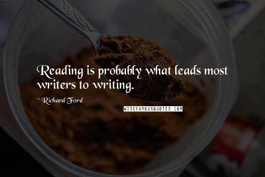 Richard Ford Quotes: Reading is probably what leads most writers to writing.