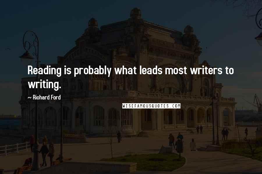 Richard Ford Quotes: Reading is probably what leads most writers to writing.