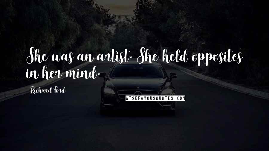 Richard Ford Quotes: She was an artist. She held opposites in her mind.