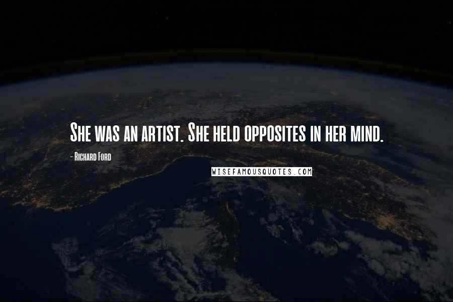 Richard Ford Quotes: She was an artist. She held opposites in her mind.