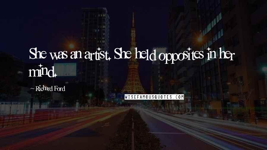 Richard Ford Quotes: She was an artist. She held opposites in her mind.