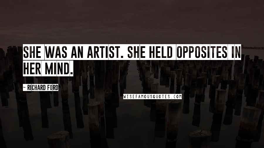 Richard Ford Quotes: She was an artist. She held opposites in her mind.