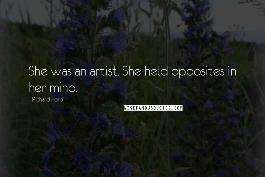 Richard Ford Quotes: She was an artist. She held opposites in her mind.