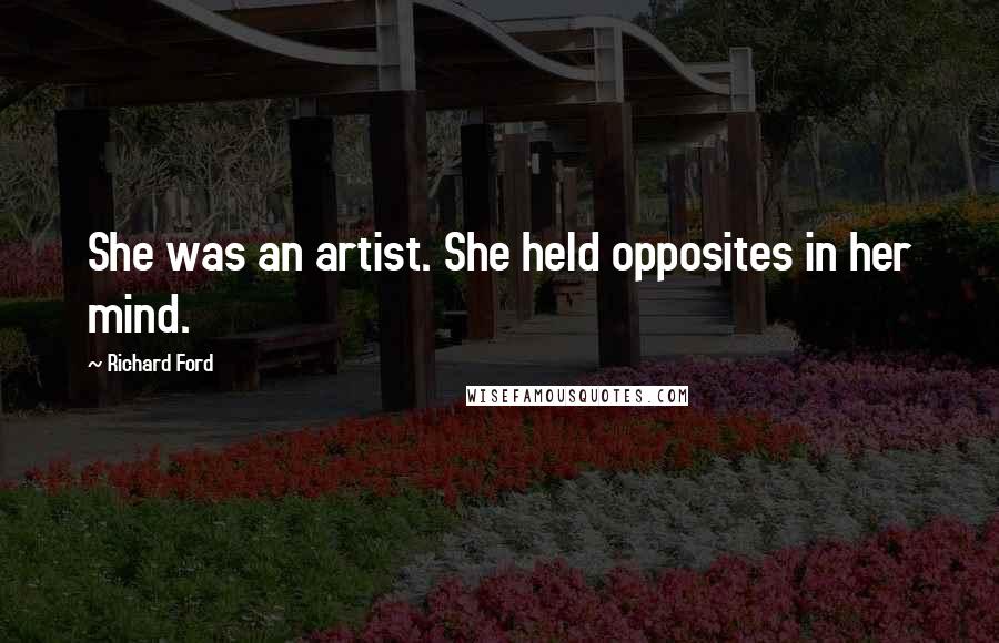 Richard Ford Quotes: She was an artist. She held opposites in her mind.