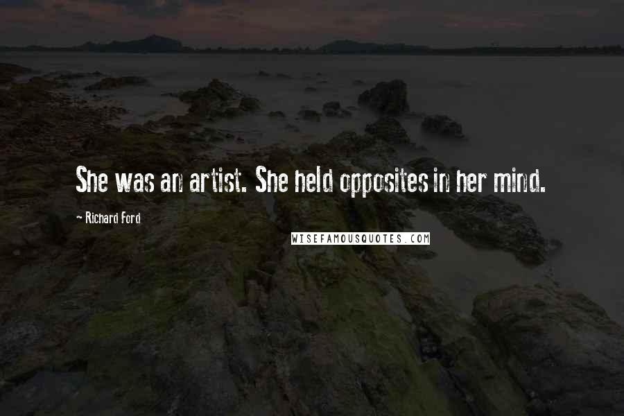 Richard Ford Quotes: She was an artist. She held opposites in her mind.