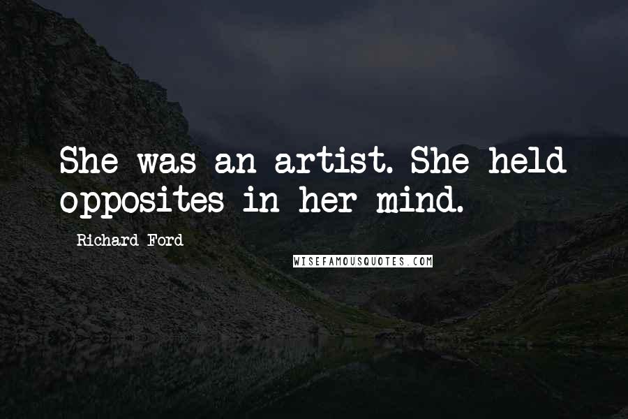 Richard Ford Quotes: She was an artist. She held opposites in her mind.