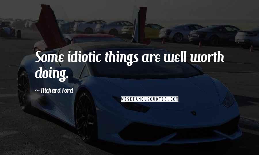 Richard Ford Quotes: Some idiotic things are well worth doing.