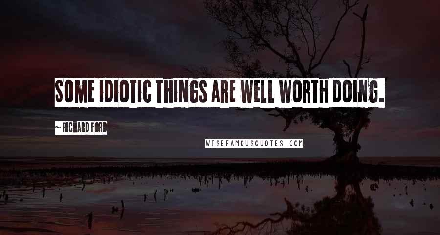 Richard Ford Quotes: Some idiotic things are well worth doing.