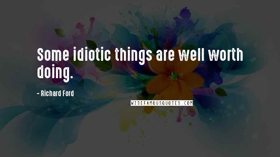 Richard Ford Quotes: Some idiotic things are well worth doing.