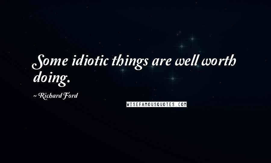 Richard Ford Quotes: Some idiotic things are well worth doing.