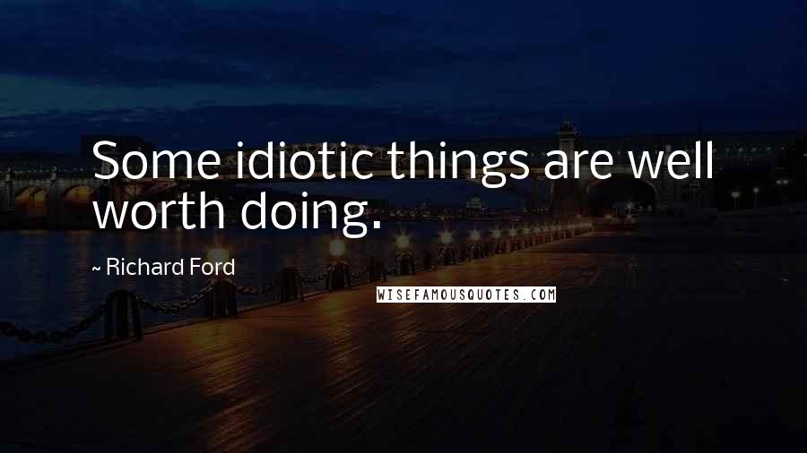 Richard Ford Quotes: Some idiotic things are well worth doing.