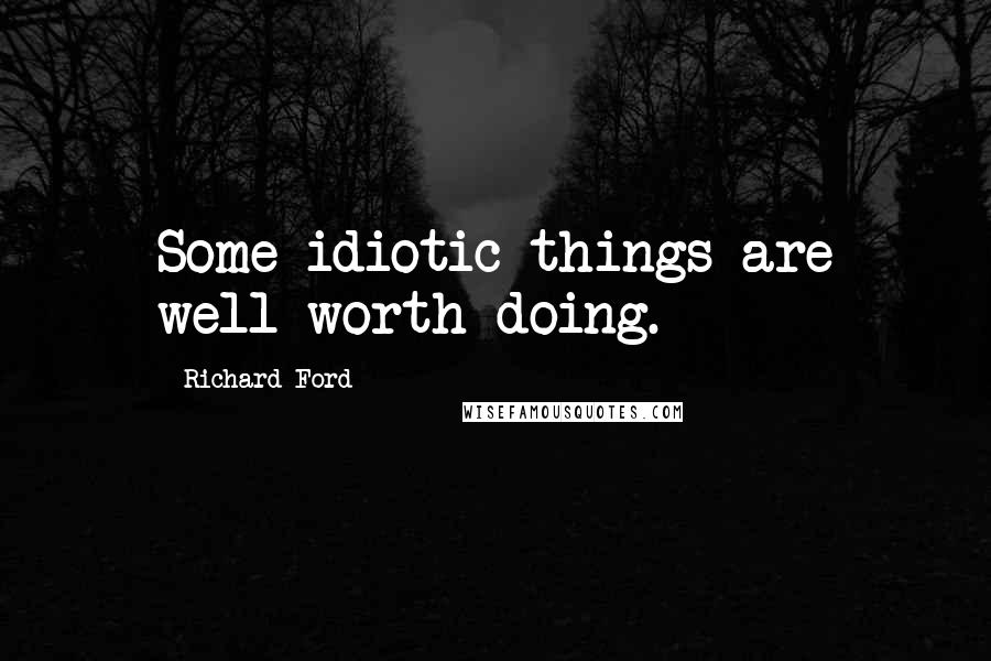 Richard Ford Quotes: Some idiotic things are well worth doing.