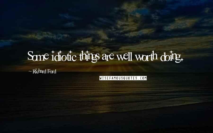 Richard Ford Quotes: Some idiotic things are well worth doing.