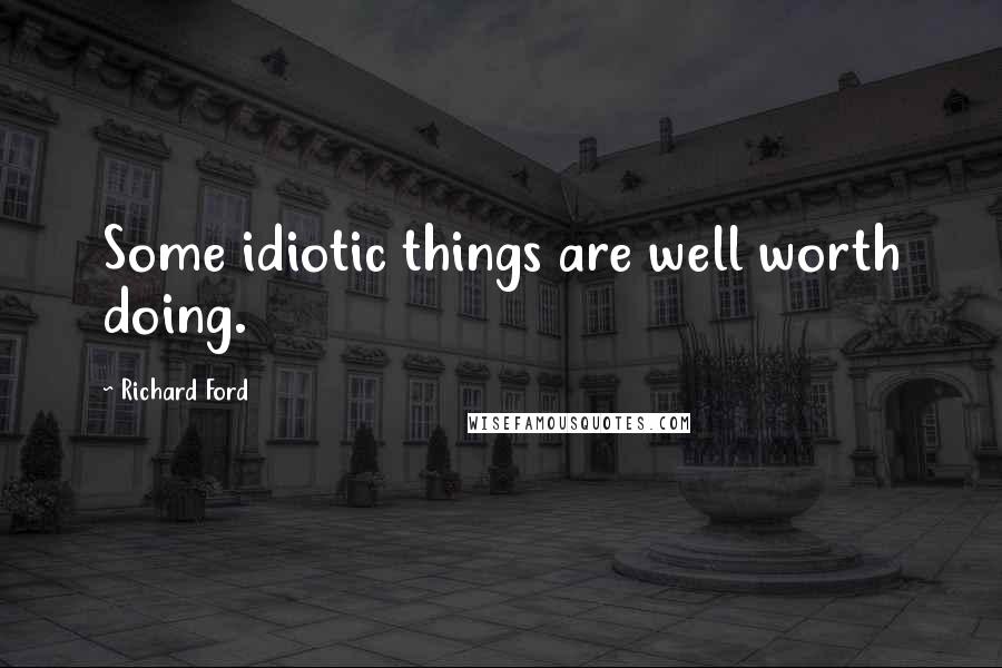 Richard Ford Quotes: Some idiotic things are well worth doing.