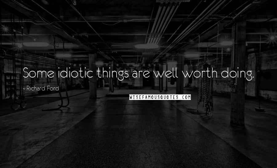 Richard Ford Quotes: Some idiotic things are well worth doing.