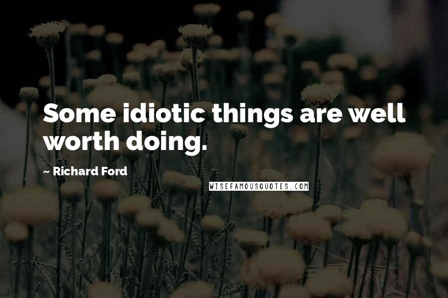 Richard Ford Quotes: Some idiotic things are well worth doing.