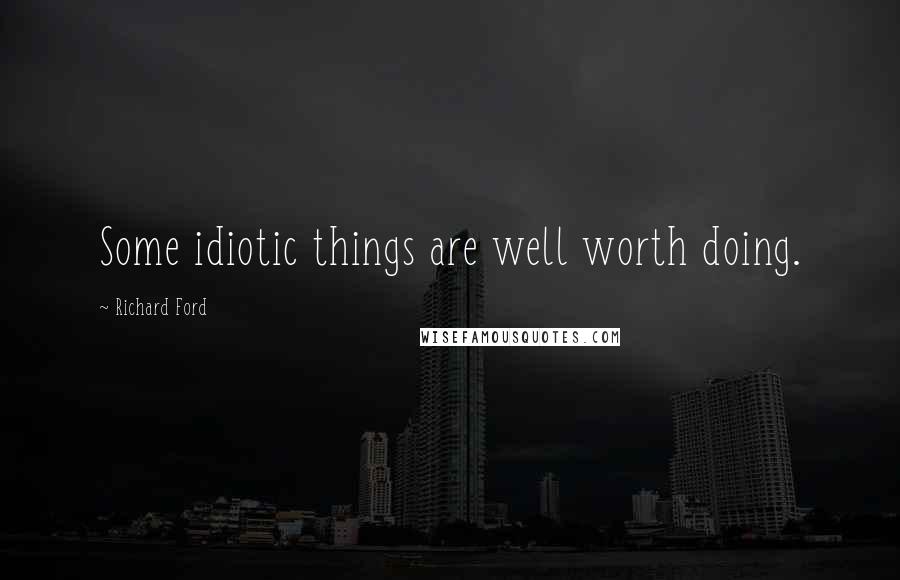 Richard Ford Quotes: Some idiotic things are well worth doing.