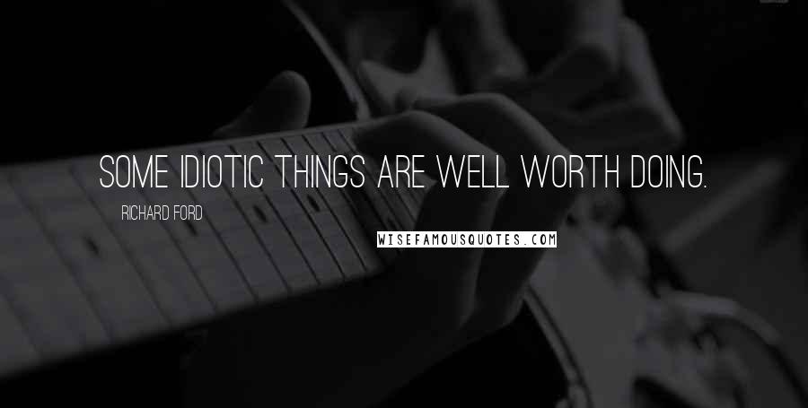 Richard Ford Quotes: Some idiotic things are well worth doing.