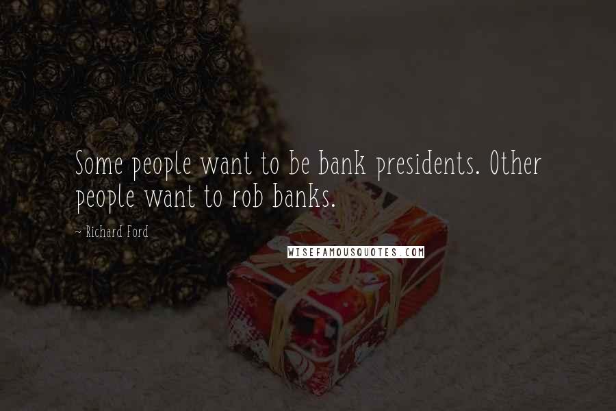 Richard Ford Quotes: Some people want to be bank presidents. Other people want to rob banks.