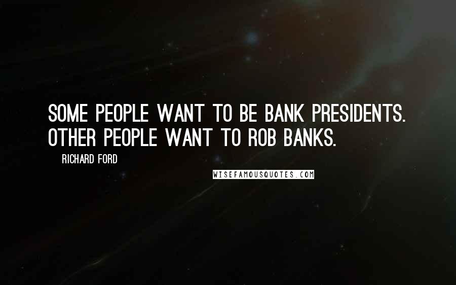 Richard Ford Quotes: Some people want to be bank presidents. Other people want to rob banks.