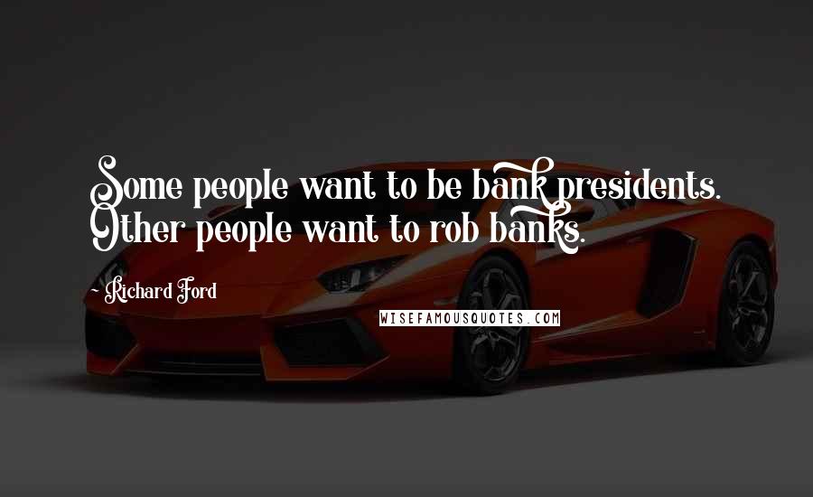 Richard Ford Quotes: Some people want to be bank presidents. Other people want to rob banks.