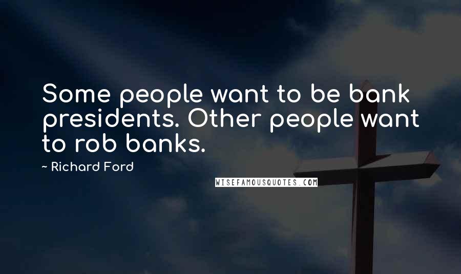 Richard Ford Quotes: Some people want to be bank presidents. Other people want to rob banks.