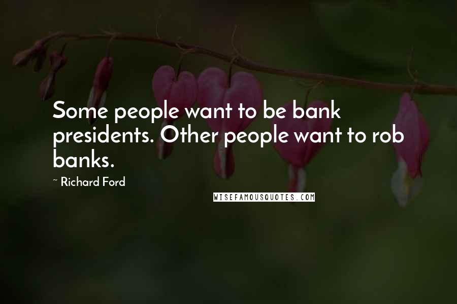 Richard Ford Quotes: Some people want to be bank presidents. Other people want to rob banks.