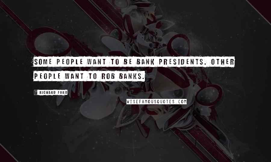 Richard Ford Quotes: Some people want to be bank presidents. Other people want to rob banks.