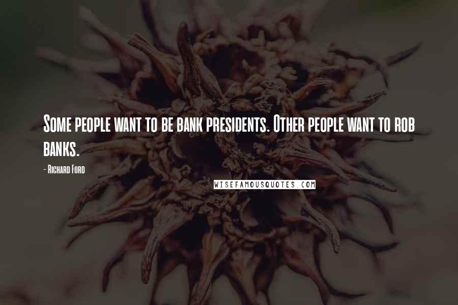 Richard Ford Quotes: Some people want to be bank presidents. Other people want to rob banks.