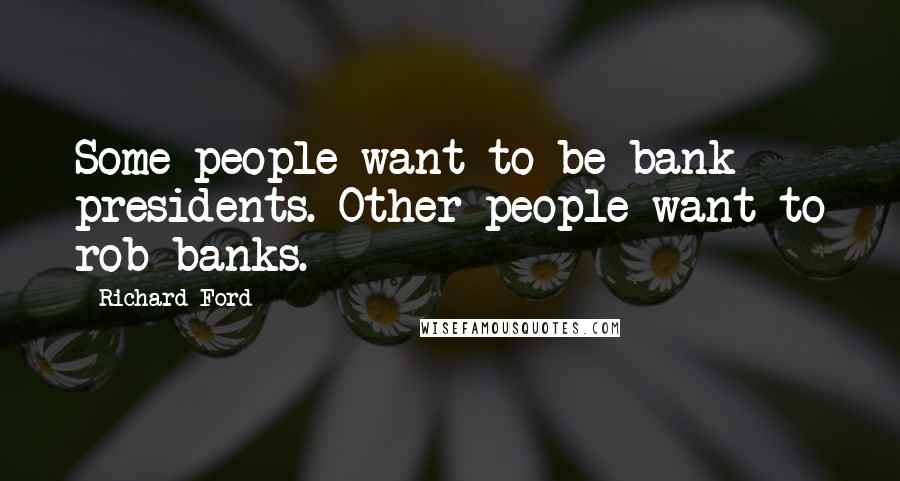 Richard Ford Quotes: Some people want to be bank presidents. Other people want to rob banks.